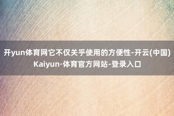 开yun体育网它不仅关乎使用的方便性-开云(中国)Kaiyun·体育官方网站-登录入口