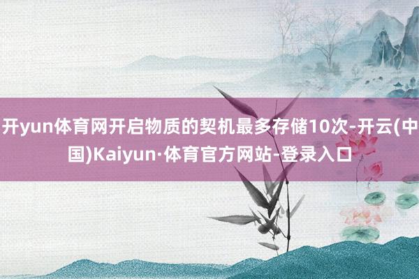 开yun体育网开启物质的契机最多存储10次-开云(中国)Kaiyun·体育官方网站-登录入口