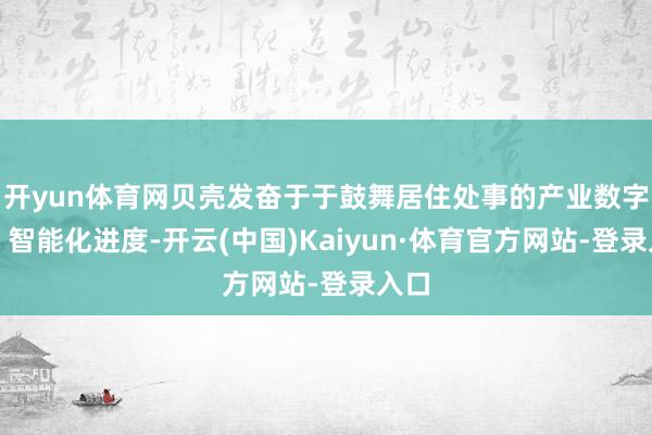 开yun体育网贝壳发奋于于鼓舞居住处事的产业数字化、智能化进度-开云(中国)Kaiyun·体育官方网站-登录入口
