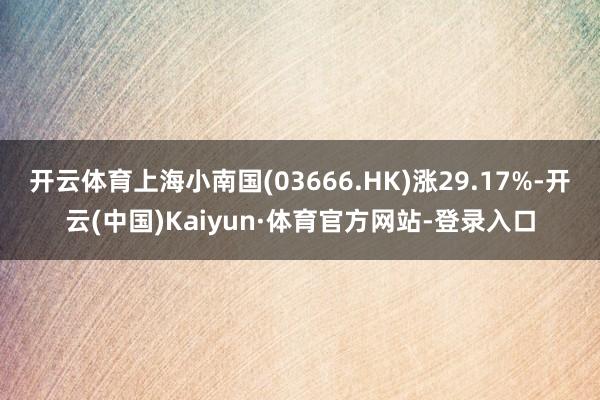 开云体育上海小南国(03666.HK)涨29.17%-开云(中国)Kaiyun·体育官方网站-登录入口