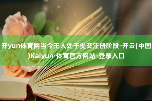 开yun体育网当今王人处于提交注册阶段-开云(中国)Kaiyun·体育官方网站-登录入口