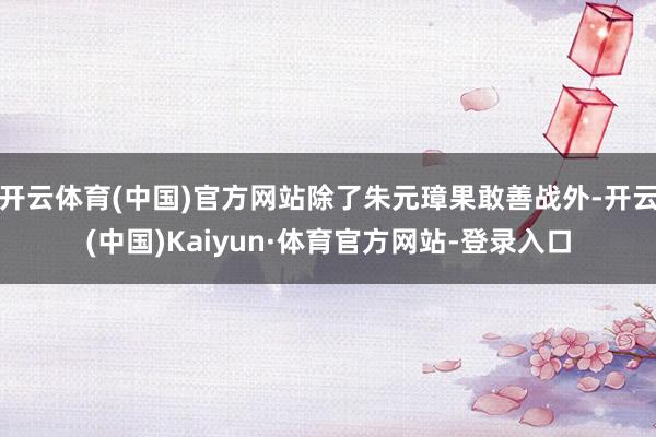 开云体育(中国)官方网站除了朱元璋果敢善战外-开云(中国)Kaiyun·体育官方网站-登录入口