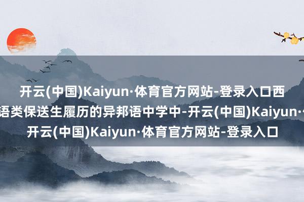 开云(中国)Kaiyun·体育官方网站-登录入口西宾部批准的具有推选外语类保送生履历的异邦语中学中-开云(中国)Kaiyun·体育官方网站-登录入口