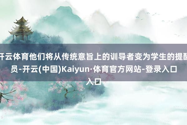 开云体育他们将从传统意旨上的训导者变为学生的提醒员-开云(中国)Kaiyun·体育官方网站-登录入口