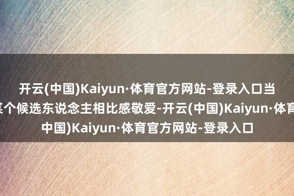 开云(中国)Kaiyun·体育官方网站-登录入口当用东说念主单元对某个候选东说念主相比感敬爱-开云(中国)Kaiyun·体育官方网站-登录入口