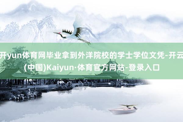 开yun体育网毕业拿到外洋院校的学士学位文凭-开云(中国)Kaiyun·体育官方网站-登录入口