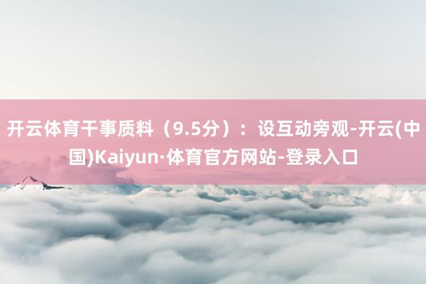 开云体育干事质料(9.5分):设互动旁观-开云(中国)Kaiyun·体育官方网站-登录入口