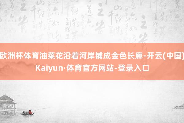欧洲杯体育油菜花沿着河岸铺成金色长廊-开云(中国)Kaiyun·体育官方网站-登录入口