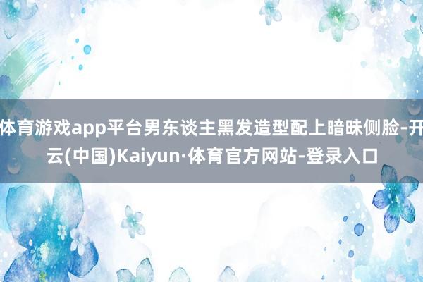 体育游戏app平台男东谈主黑发造型配上暗昧侧脸-开云(中国)Kaiyun·体育官方网站-登录入口