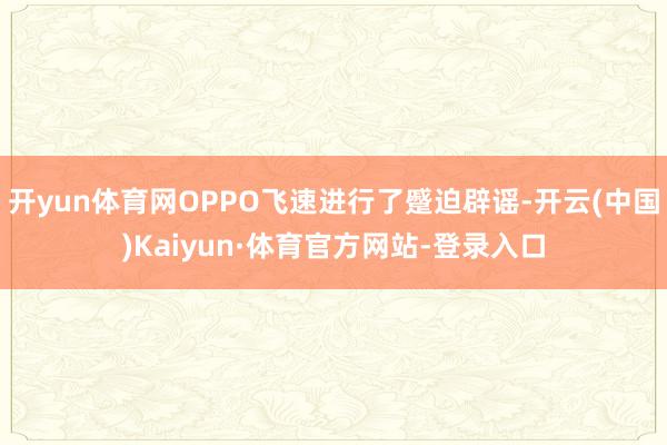 开yun体育网OPPO飞速进行了蹙迫辟谣-开云(中国)Kaiyun·体育官方网站-登录入口