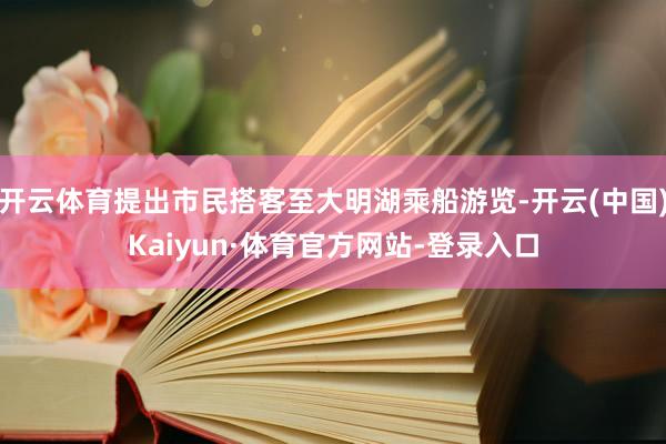 开云体育提出市民搭客至大明湖乘船游览-开云(中国)Kaiyun·体育官方网站-登录入口