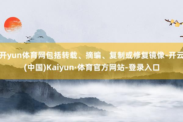 开yun体育网包括转载、摘编、复制或修复镜像-开云(中国)Kaiyun·体育官方网站-登录入口