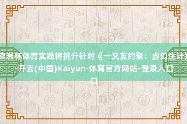 欧洲杯体育实践将挑升针对《一又友约聚：虚幻生计》-开云(中国)Kaiyun·体育官方网站-登录入口