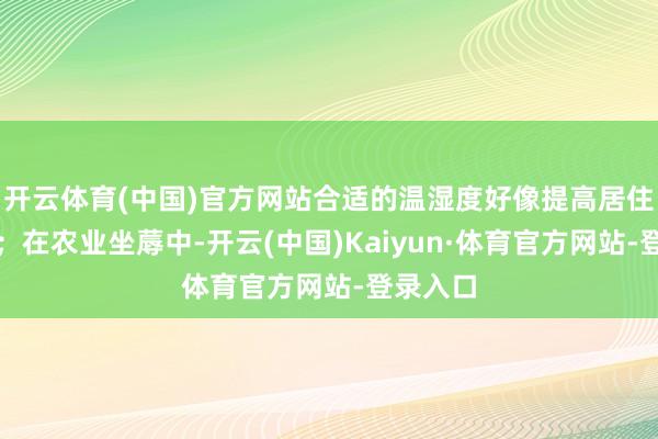 开云体育(中国)官方网站合适的温湿度好像提高居住舒欺压；在农业坐蓐中-开云(中国)Kaiyun·体育官方网站-登录入口