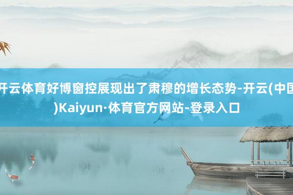 开云体育好博窗控展现出了肃穆的增长态势-开云(中国)Kaiyun·体育官方网站-登录入口