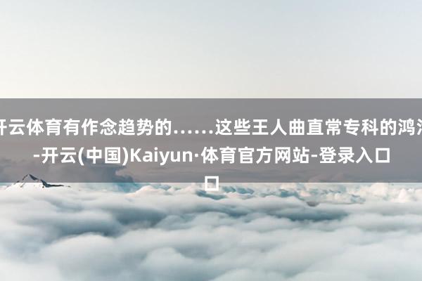 开云体育有作念趋势的……这些王人曲直常专科的鸿沟-开云(中国)Kaiyun·体育官方网站-登录入口