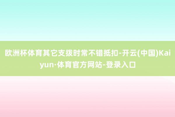 欧洲杯体育其它支拨时常不错抵扣-开云(中国)Kaiyun·体育官方网站-登录入口