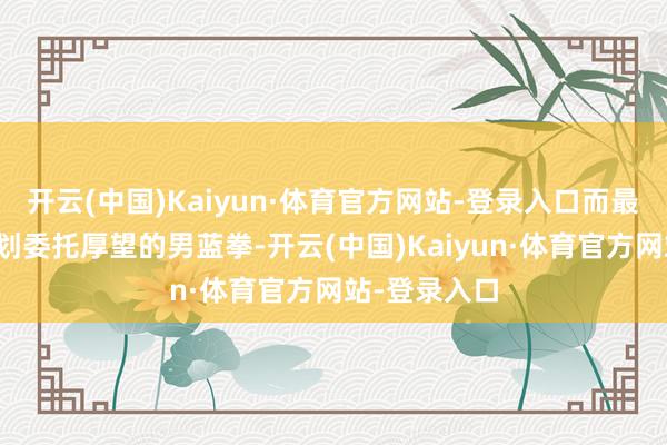 开云(中国)Kaiyun·体育官方网站-登录入口而最新上线被谋划委托厚望的男蓝拳-开云(中国)Kaiyun·体育官方网站-登录入口
