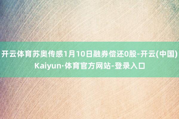 开云体育苏奥传感1月10日融券偿还0股-开云(中国)Kaiyun·体育官方网站-登录入口