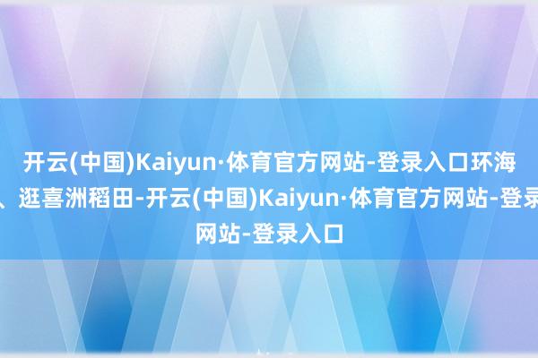 开云(中国)Kaiyun·体育官方网站-登录入口环海骑行、逛喜洲稻田-开云(中国)Kaiyun·体育官方网站-登录入口