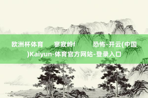 欧洲杯体育      寥寂岭f          恐怖-开云(中国)Kaiyun·体育官方网站-登录入口