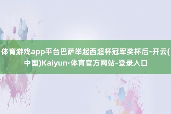 体育游戏app平台巴萨举起西超杯冠军奖杯后-开云(中国)Kaiyun·体育官方网站-登录入口