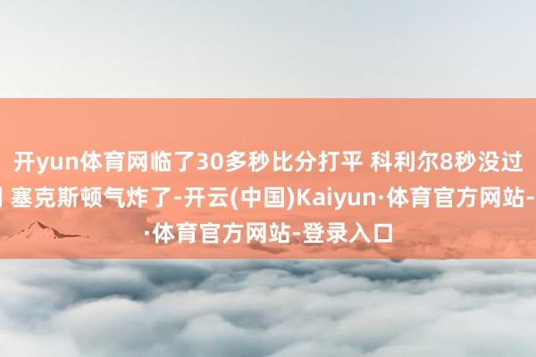 开yun体育网临了30多秒比分打平 科利尔8秒没过半场违例 塞克斯顿气炸了-开云(中国)Kaiyun·体育官方网站-登录入口