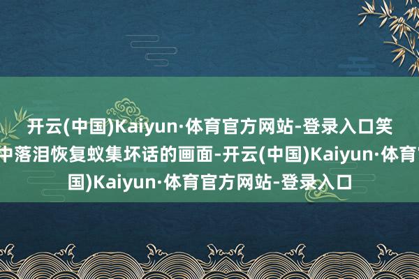 开云(中国)Kaiyun·体育官方网站-登录入口笑剧演员孙涛在直播中落泪恢复蚁集坏话的画面-开云(中国)Kaiyun·体育官方网站-登录入口