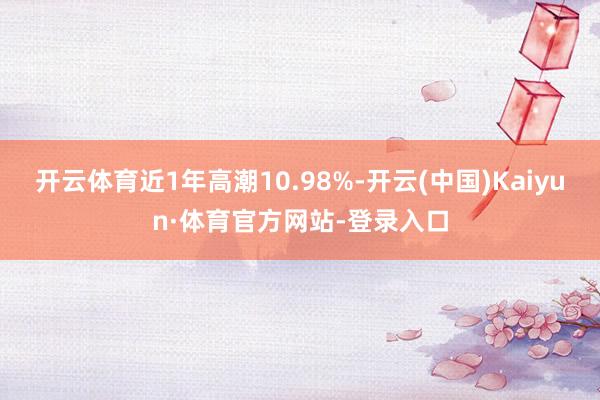 开云体育近1年高潮10.98%-开云(中国)Kaiyun·体育官方网站-登录入口