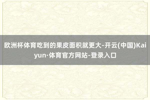 欧洲杯体育吃到的果皮面积就更大-开云(中国)Kaiyun·体育官方网站-登录入口