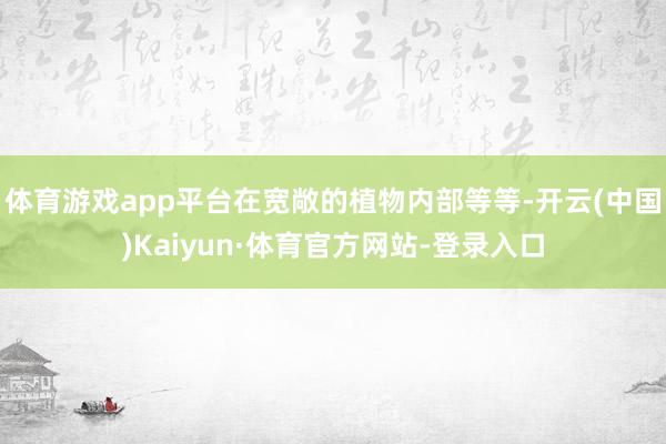 体育游戏app平台在宽敞的植物内部等等-开云(中国)Kaiyun·体育官方网站-登录入口