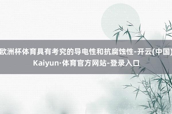 欧洲杯体育具有考究的导电性和抗腐蚀性-开云(中国)Kaiyun·体育官方网站-登录入口