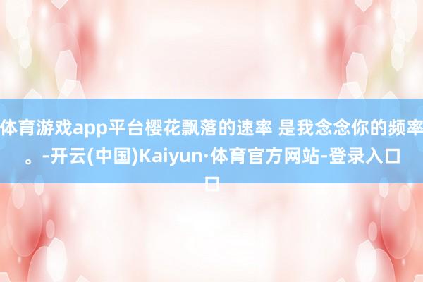 体育游戏app平台樱花飘落的速率 是我念念你的频率。-开云(中国)Kaiyun·体育官方网站-登录入口