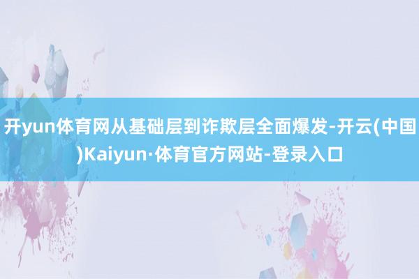 开yun体育网从基础层到诈欺层全面爆发-开云(中国)Kaiyun·体育官方网站-登录入口