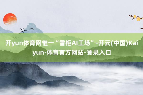 开yun体育网惟一“雪柜AI工场”-开云(中国)Kaiyun·体育官方网站-登录入口