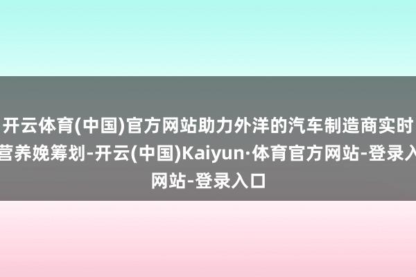 开云体育(中国)官方网站助力外洋的汽车制造商实时调营养娩筹划-开云(中国)Kaiyun·体育官方网站-登录入口