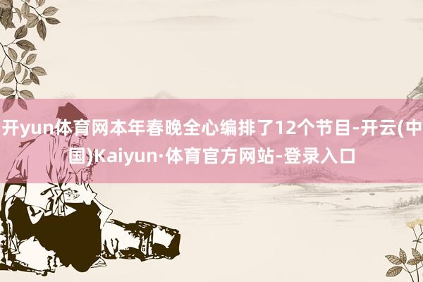 开yun体育网本年春晚全心编排了12个节目-开云(中国)Kaiyun·体育官方网站-登录入口