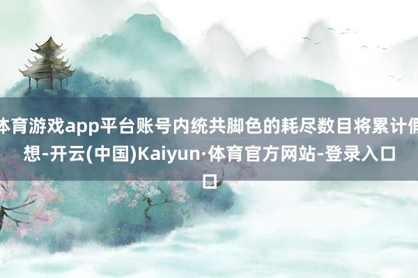 体育游戏app平台账号内统共脚色的耗尽数目将累计假想-开云(中国)Kaiyun·体育官方网站-登录入口