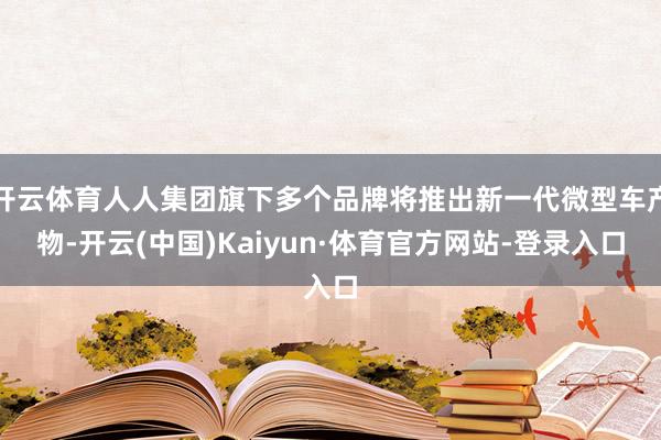 开云体育人人集团旗下多个品牌将推出新一代微型车产物-开云(中国)Kaiyun·体育官方网站-登录入口