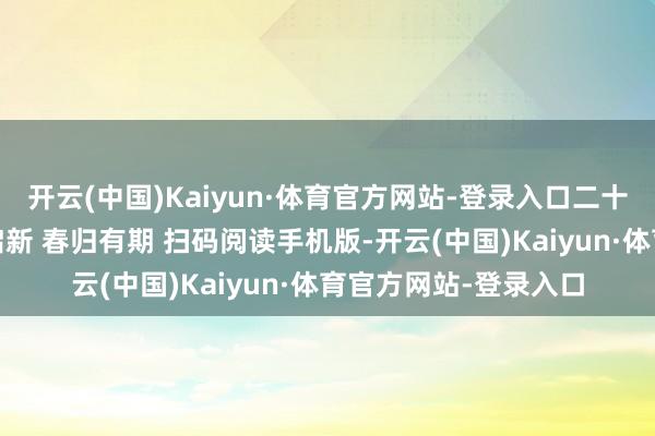 开云(中国)Kaiyun·体育官方网站-登录入口二十四气节·立春｜万物启新 春归有期 扫码阅读手机版-开云(中国)Kaiyun·体育官方网站-登录入口