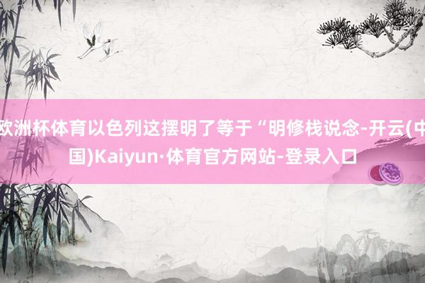 欧洲杯体育以色列这摆明了等于“明修栈说念-开云(中国)Kaiyun·体育官方网站-登录入口