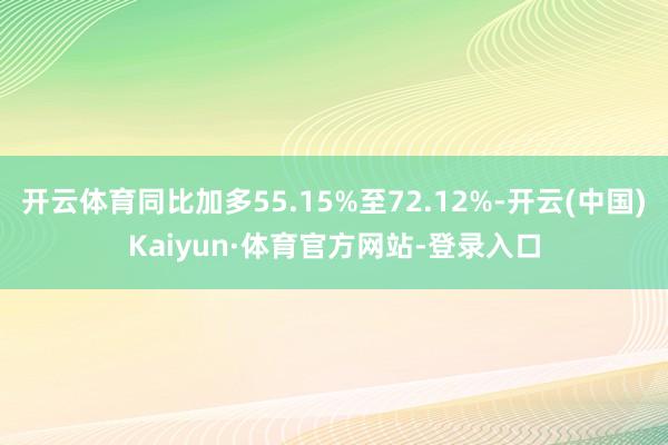 开云体育同比加多55.15%至72.12%-开云(中国)Kaiyun·体育官方网站-登录入口