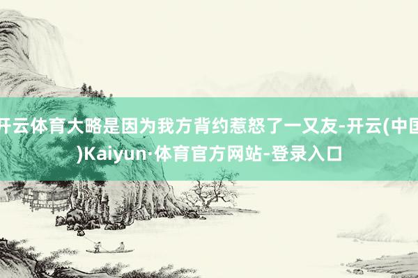 开云体育大略是因为我方背约惹怒了一又友-开云(中国)Kaiyun·体育官方网站-登录入口
