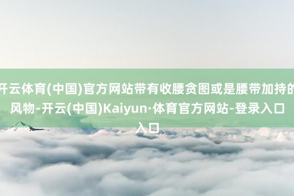 开云体育(中国)官方网站带有收腰贪图或是腰带加持的风物-开云(中国)Kaiyun·体育官方网站-登录入口