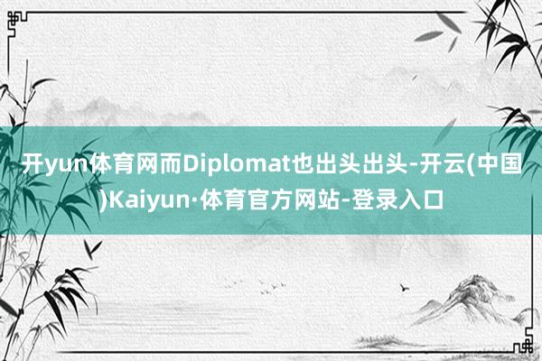 开yun体育网而Diplomat也出头出头-开云(中国)Kaiyun·体育官方网站-登录入口