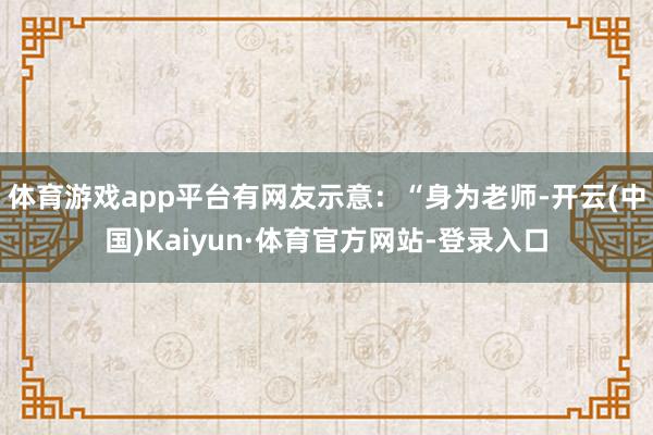 体育游戏app平台有网友示意：“身为老师-开云(中国)Kaiyun·体育官方网站-登录入口