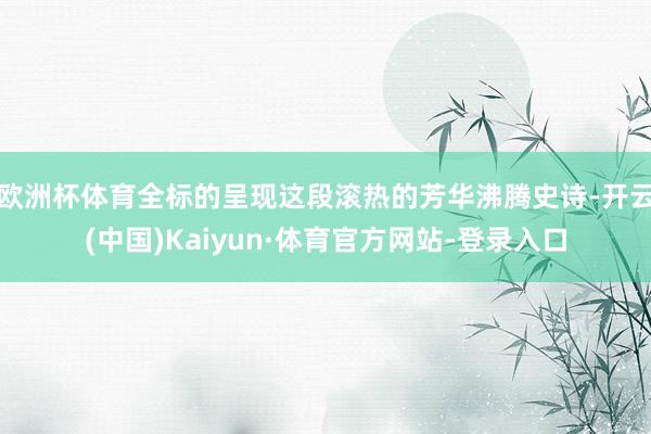 欧洲杯体育全标的呈现这段滚热的芳华沸腾史诗-开云(中国)Kaiyun·体育官方网站-登录入口