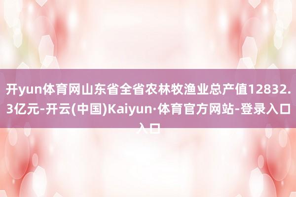 开yun体育网山东省全省农林牧渔业总产值12832.3亿元-开云(中国)Kaiyun·体育官方网站-登录入口