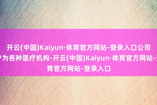 开云(中国)Kaiyun·体育官方网站-登录入口公司主要客户为各种医疗机构-开云(中国)Kaiyun·体育官方网站-登录入口
