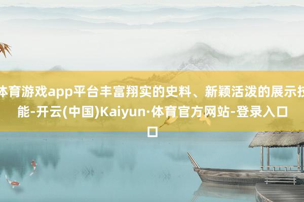 体育游戏app平台丰富翔实的史料、新颖活泼的展示技能-开云(中国)Kaiyun·体育官方网站-登录入口